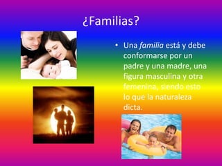 ¿Familias?
     • Una familia está y debe
       conformarse por un
       padre y una madre, una
       figura masculina y otra
       femenina, siendo esto
       lo que la naturaleza
       dicta.
 