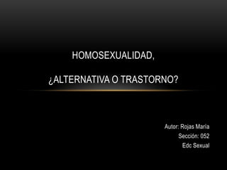 HOMOSEXUALIDAD,

¿ALTERNATIVA O TRASTORNO?



                      Autor: Rojas María
                            Sección: 052
                             Edc Sexual
 