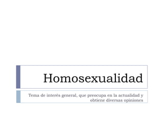 Homosexualidad
Tema de interés general, que preocupa en la actualidad y
                              obtiene diversas opiniones
 