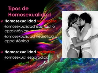    Homosexualidad verdadera
    Homosexualidad esencial o
    egosintónica
    Homosexualidad neurótica o
    egodistónica

   Homosexualidad sustitutiva
    Homosexual esporádica
 