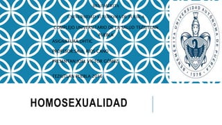HOMOSEXUALIDAD
BENEMÉRITA
UNIVERSIDAD AUTÓNOMA DE PUEBLA
COMPLEJO UNIVERSITARIO DE LA SALUD TEZIUTLAN
PUEBLA
ASIGNATURA:DHTIC
PROFESOR:SAUL RIOS CANO
PRESENTAN:JOEL VÍCTOR GÓMEZ
TEZIUTLAN PUEBLA 2016
 