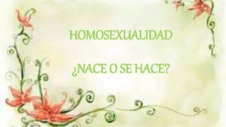 HOMOSEXUALIDAD
¿NACE O SE HACE?
 