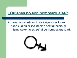 ¿Quienes no son homosexuales?   para no incurrir en tristes equivocaciones, pues cualquier inclinación sexual hacia el mismo sexo no es señal de homosexualidad.  
