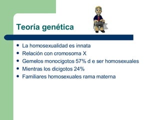 Teoría genética La homosexualidad es innata Relación con cromosoma X Gemelos monocigotos 57% d e ser homosexuales Mientras los dicigotos 24% Familiares homosexuales rama materna 
