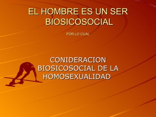 EL HOMBRE ES UN SER
    BIOSICOSOCIAL
       POR LO CUAL




    CONIDERACION
 BIOSICOSOCIAL DE LA
  HOMOSEXUALIDAD
 