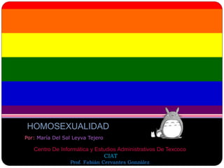 HOMOSEXUALIDAD
Por: María Del Sol Leyva Tejero
Centro De Informática y Estudios Administrativos De Texcoco
CIAT
Prof. Fabián Cervantes González
 