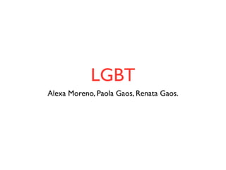 LGBT
Alexa Moreno, Paola Gaos, Renata Gaos.
 