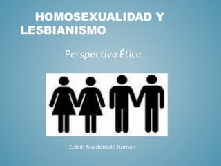 HOMOSEXUALIDAD Y 
LESBIANISMO 
Perspectiva Ética 
Zulein Maldonado Román 
 