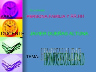 HOMOSEXUALIDAD I.E.La Libertad AREA:  PERSONA,FAMILIA Y RR.HH DOCENTE:   JAVIER DUEÑAS ALTUNA TEMA: 
