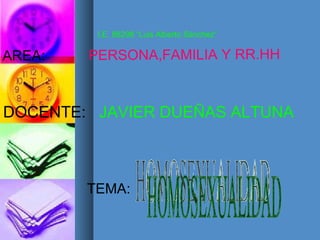 HOMOSEXUALIDAD I.E. 88298 “Luis Alberto Sánchez” AREA:  PERSONA,FAMILIA Y RR.HH DOCENTE:   JAVIER DUEÑAS ALTUNA TEMA: 