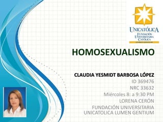 HOMOSEXUALISMO
CLAUDIA YESMIDT BARBOSA LÓPEZ
ID 369476
NRC 33632
Miércoles 8: a 9:30 PM
LORENA CERÓN
FUNDACIÓN UNIVERSITARIA
UNICATOLICA LUMEN GENTIUM
 
