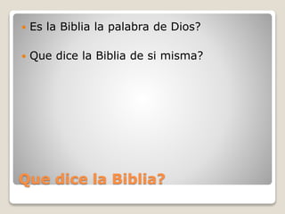 Que dice la Biblia?
 Es la Biblia la palabra de Dios?
 Que dice la Biblia de si misma?
 