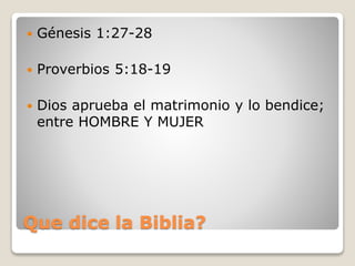 Que dice la Biblia?
 Génesis 1:27-28
 Proverbios 5:18-19
 Dios aprueba el matrimonio y lo bendice;
entre HOMBRE Y MUJER
 