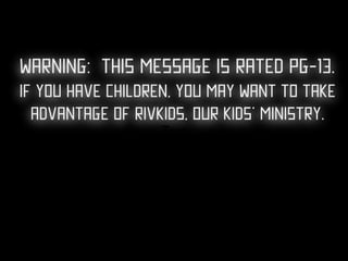 Warning: This message is rated pg-13.
if you have children, you may want to take
  advantage of rivkids, our kids’ ministry.
                   Text