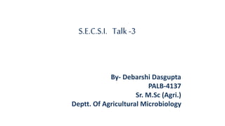 S.E.C.S.I. Talk-3
By- Debarshi Dasgupta
PALB-4137
Sr. M.Sc (Agri.)
Deptt. Of Agricultural Microbiology
 