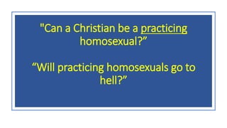 "Can a Christian be a practicing
homosexual?”
“Will practicing homosexuals go to
hell?”
 