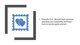 • Proverbs 27:6 - Wounds from someone
who loves are trustworthy, but kisses
from an enemy speak volumes
 