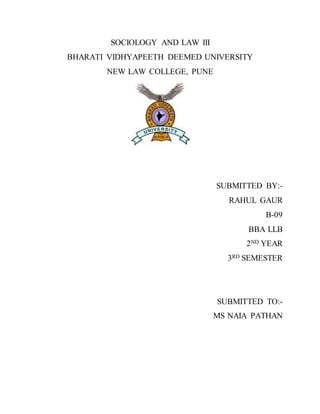 SOCIOLOGY AND LAW III
BHARATI VIDHYAPEETH DEEMED UNIVERSITY
NEW LAW COLLEGE, PUNE
SUBMITTED BY:-
RAHUL GAUR
B-09
BBA LLB
2ND YEAR
3RD SEMESTER
SUBMITTED TO:-
MS NAIA PATHAN
 