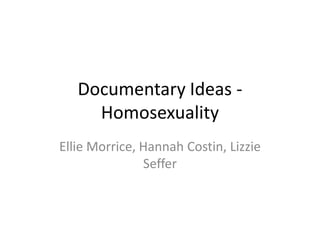 Documentary Ideas -
     Homosexuality
Ellie Morrice, Hannah Costin, Lizzie
               Seffer
 