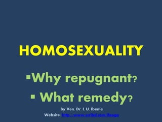 HOMOSEXUALITY 
Why repugnant? 
 What remedy? 
By Ven. Dr. I. U. Ibeme 
Website: http://www.scribd.com/ifeogo 
 