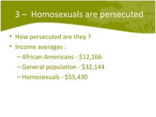 3 –  Homosexuals are persecuted How persecuted are they ? Income averages : African-Americans - $12,166 General population - $32,144 Homosexuals - $55,430 