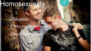 Homosexuality
Situation
 Why people become homosexual?
 May it be changed?

 