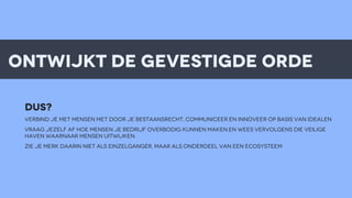 ontwijkt de gevestigde orde
DUS?
VERBIND JE met mensen met door jE BESTAANSRECHT, communiceer en innoveer op basis van IDEALEN
VRAAG JEZELF AF HOE MENSEN JE BEDRIJF OVERBODIG KUNNEN MAKEN.EN WEES VERVOLGENS DIE VEILIGE
HAVEN WAARNAAR MENSEN UITWIJKEN.
ZIE JE MERK DAARIN NIET ALS EINZELGANGER, MAAR ALS ONDERDEEL VAN EEN ECOSYSTEEM

 