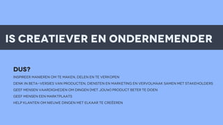 is creatiever en ondernemender
DUS?
inspireer manieren om te maken, delen en te verkopen
DENK IN BETA-VERSIES van producten, diensten en marketing EN VERVOLMAAK SAMEN MET stakeholders
GEEF MENSEN VAARDIGHEDEN om dingen (met jouw) product beter te doen
GEEF MENSEN EEN MARKTPLAATS
HELP KLANTEN OM NIEUWE DINGEN MET ELKAAR TE CREëEREN

 