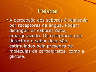Paladar A percepção dos sabores é realizada por receptores na língua. Podem distinguir os sabores doce, amargo,azedo. Os receptores que detectam o sabor doce são estimulados pela presença de moléculas de carboidratos, como a glicose. 