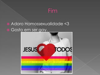  Adoro Homossexualidade <3
 Gosto em ser gay.
 