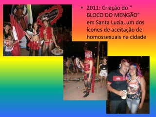 • 2011: Criação do “
BLOCO DO MENGÃO”
em Santa Luzia, um dos
ícones de aceitação de
homossexuais na cidade
 