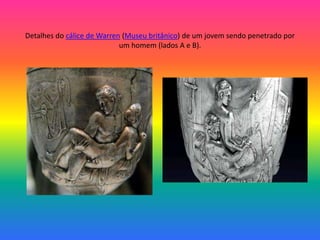 Detalhes do cálice de Warren (Museu britânico) de um jovem sendo penetrado por
um homem (lados A e B).
 
