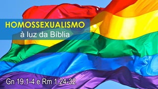 HOMOSSEXUALISMO
à luz da Bíblia
Gn 19.1-4 e Rm 1.24-32
 