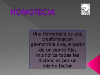 Homotecia Una homotecia es una trasformación geométrica que, a partir de un punto fijo, multiplica todas las distancias por un mismo factor. 