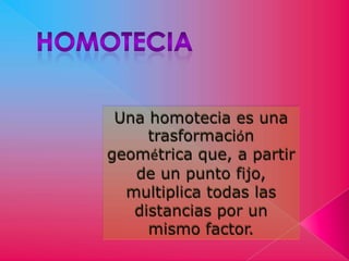 Una homotecia es una
     trasformación
geométrica que, a partir
   de un punto fijo,
  multiplica todas las
   distancias por un
     mismo factor.
 