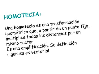 : HOMOTECIA:   Una  homotecia  es una trasformación geométrica que, a partir de un punto fijo, multiplica todas las distan...