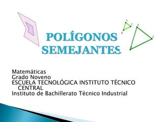 POLÍGONOS SEMEJANTES Matemáticas Grado Noveno ESCUELA TECNOLÓGICA INSTITUTO TÉCNICOCENTRAL Instituto de Bachillerato Técnico Industrial 