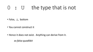 1 : U unit 
• True, ⊤, top, () 
• Always the same 
one-valued logic 
• C family of languages oddly names this type “void” 
 