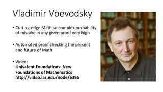 Vladimir Voevodsky 
• Cutting-edge Math so complex probability 
of mistake in any given proof very high 
• Automated proof...