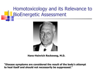 Homotoxicology and its Relevance to BioEnergetic Assessment Hans-Heinrich Reckeweg, M.D.  “ Disease symptoms are considered the result of the body’s attempt to heal itself and should not necessarily be suppressed.”  