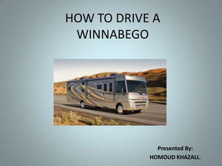 HOW TO DRIVE A
 WINNABEGO




              Presented By:
            HOMOUD KHAZALL.
 