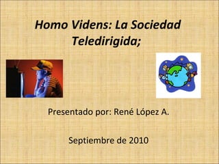 Homo Videns: La Sociedad Teledirigida;  Presentado por: René López A. Septiembre de 2010 