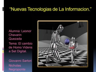 “Nuevas Tecnologias de La Informacion.”



Alumna: Leonor
Chavarin
Quezada
Tema: El cambio
de Homo Videns
a Set Digital.

Giovanni Sartori
Nicholas
Negroponte
 