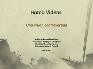 Homo Videns Una visión controvertida Alberto Rubio Martínez Fundamento Tecnológico Educativo II Maestría en Docencia Superior Universidad Latina de Panamá Abril de 2011 