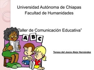 Universidad Autónoma de Chiapas Facultad de Humanidades “Taller de Comunicación Educativa” Teresa del Jesús Alejo Hernández 