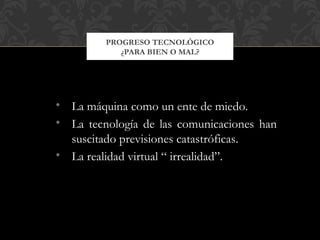PROGRESO TECNOLÓGICO
            ¿PARA BIEN O MAL?




• La máquina como un ente de miedo.
• La tecnología de las comunicaciones han
  suscitado previsiones catastróficas.
• La realidad virtual “ irrealidad”.
 