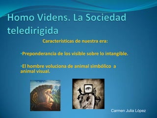 Características de nuestra era:

•Preponderancia de los visible sobre lo intangible.

•El hombre voluciona de animal simbólico a
animal visual.




                                            Carmen Julia López
 