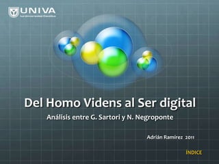 Del Homo Videns al Ser digital
   Análisis entre G. Sartori y N. Negroponte

                                   Adrián Ramírez 2011

                                                  ÍNDICE
 