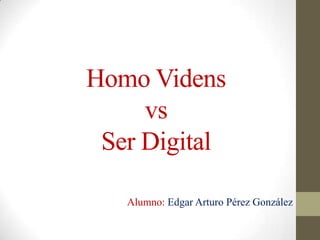Homo Videns
     vs
 Ser Digital

   Alumno: Edgar Arturo Pérez González
 