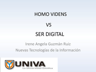 HOMO VIDENS
                VS
           SER DIGITAL
    Irene Angela Guzmán Ruiz
Nuevas Tecnologías de la Información
 